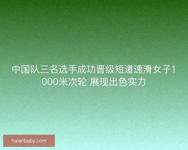 中国队三名选手成功晋级短道速滑女子1000米次轮 展现出色实力