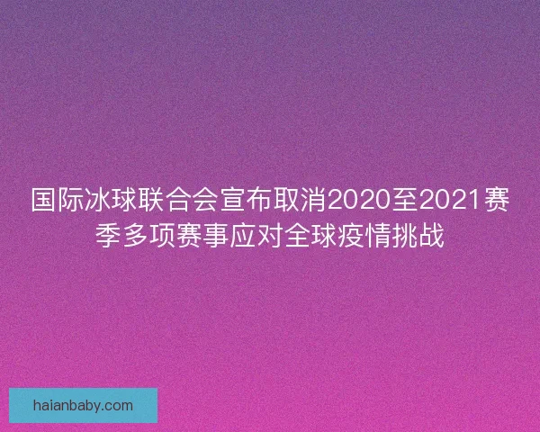 国际冰球联合会宣布取消2020至2021赛季多项赛事应对全球疫情挑战