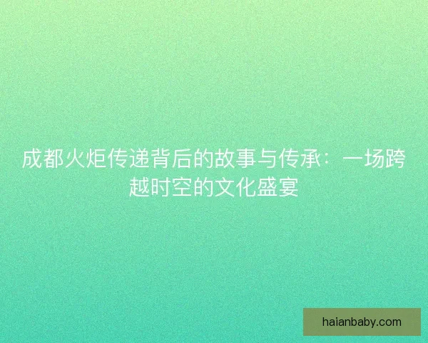 成都火炬传递背后的故事与传承：一场跨越时空的文化盛宴